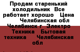 Продам старенький холодильник. Все работает хорошо › Цена ­ 500 - Челябинская обл., Челябинск г. Электро-Техника » Бытовая техника   . Челябинская обл.